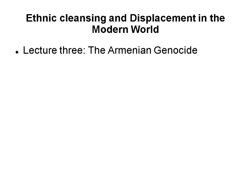 Ethnic cleansing and Displacement in the Modern World Lecture three: The Armenian Genocide